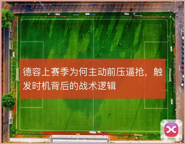 德容上赛季为何主动前压逼抢，触发时机背后的战术逻辑
