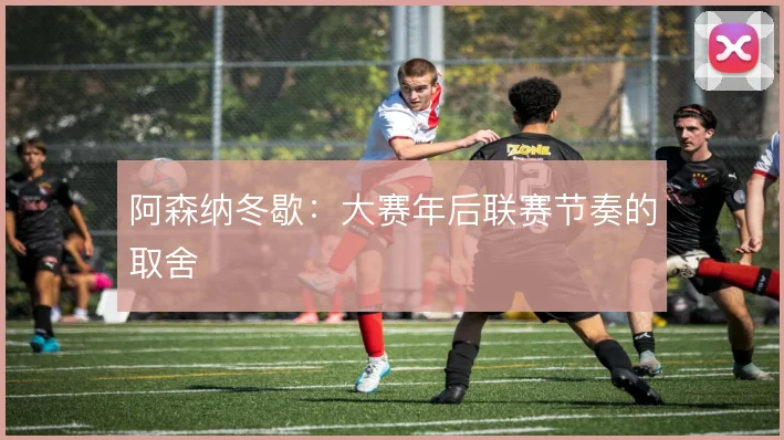 阿森纳冬歇:大赛年后联赛节奏的取舍
