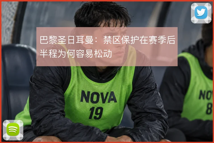 巴黎圣日耳曼：禁区保护在赛季后半程为何容易松动