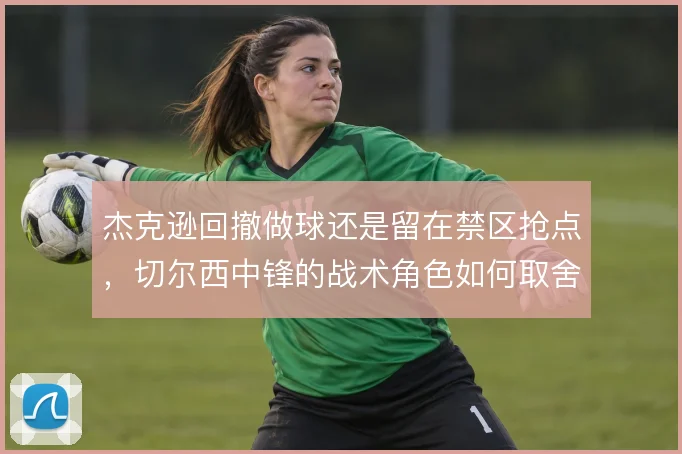 杰克逊回撤做球还是留在禁区抢点，切尔西中锋的战术角色如何取舍
