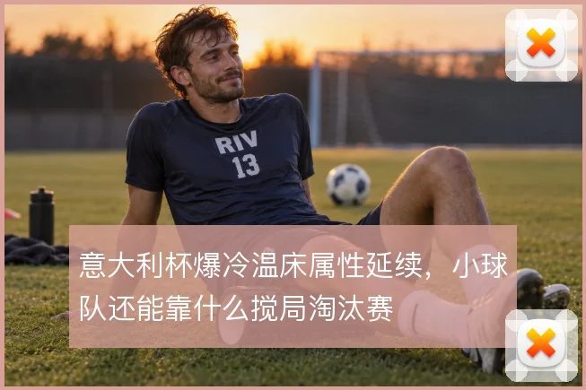 意大利杯爆冷温床属性延续，小球队还能靠什么搅局淘汰赛