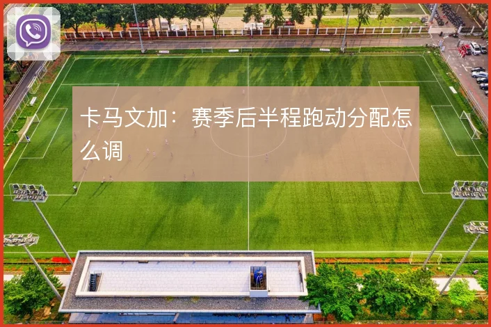 卡马文加：赛季后半程跑动分配怎么调