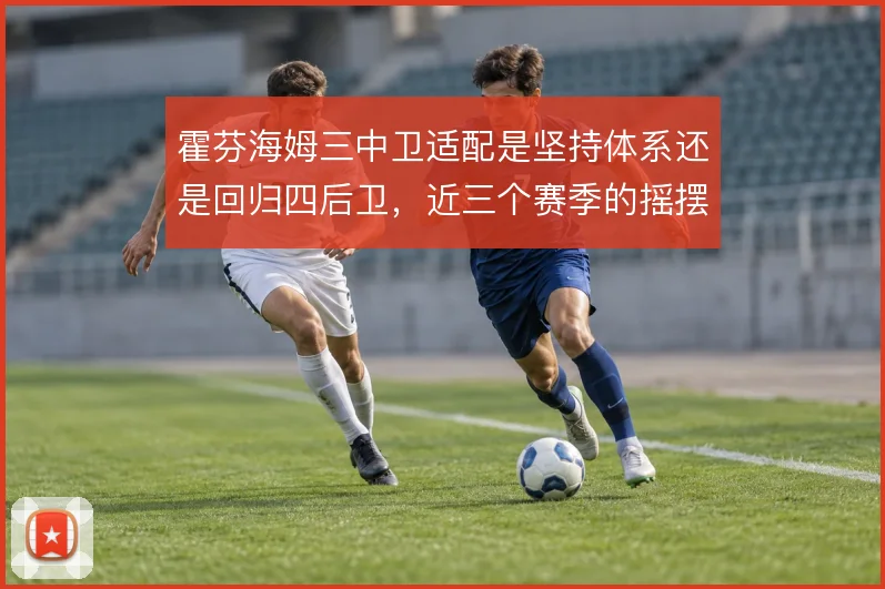 霍芬海姆三中卫适配是坚持体系还是回归四后卫，近三个赛季的摇摆仍在延续