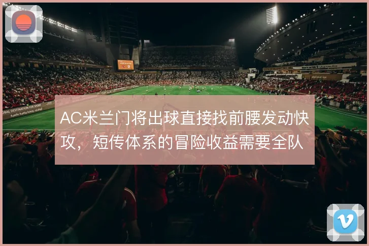 AC米兰门将出球直接找前腰发动快攻,短传体系的冒险收益需要全队承担