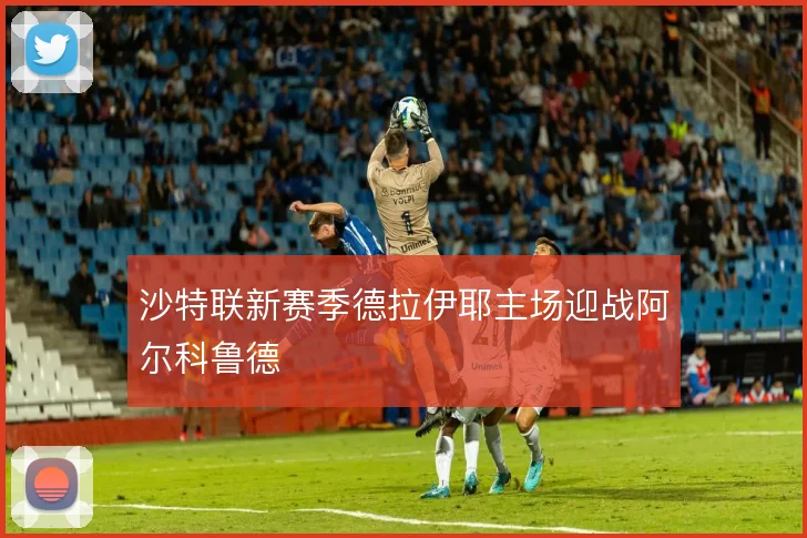 沙特联新赛季德拉伊耶主场迎战阿尔科鲁德
