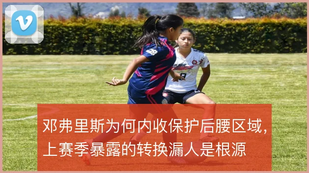 邓弗里斯为何内收保护后腰区域,上赛季暴露的转换漏人是根源