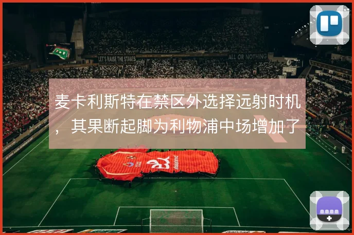 麦卡利斯特在禁区外选择远射时机,其果断起脚为利物浦中场增加了纵向威胁