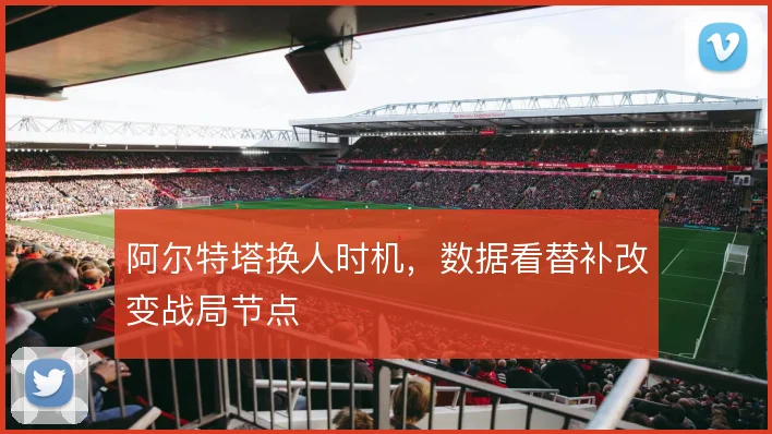 阿尔特塔换人时机,数据看替补改变战局节点