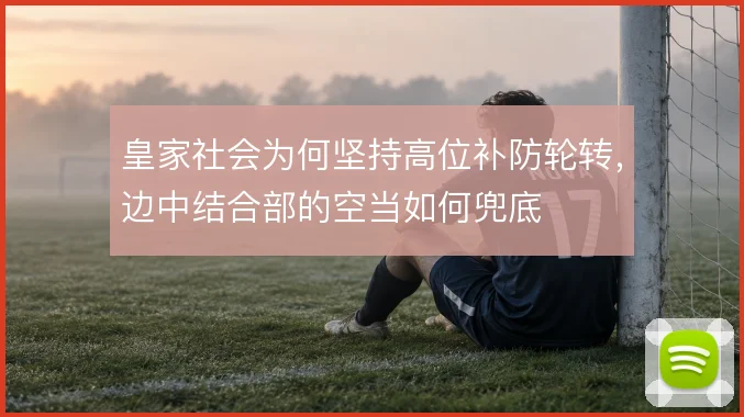 皇家社会为何坚持高位补防轮转，边中结合部的空当如何兜底