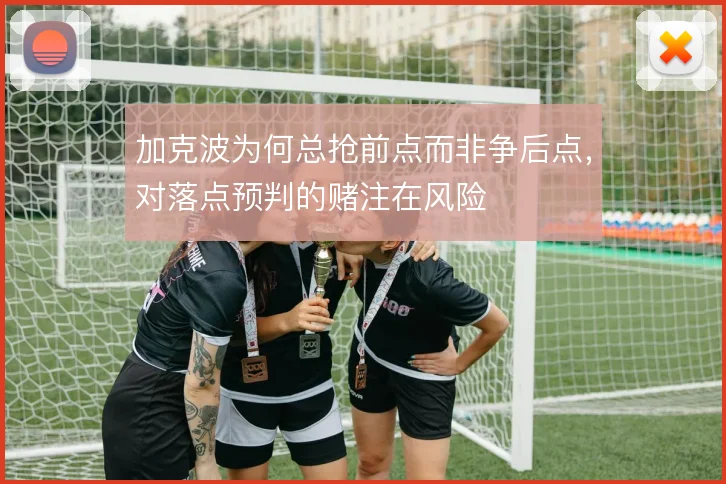 加克波为何总抢前点而非争后点，对落点预判的赌注在风险