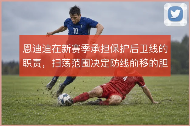 恩迪迪在新赛季承担保护后卫线的职责，扫荡范围决定防线前移的胆量