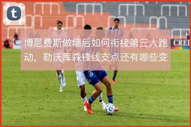 博尼费斯做墙后如何衔接第三人跑动,勒沃库森锋线支点还有哪些变化