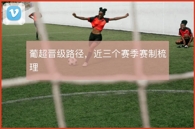葡超晋级路径，近三个赛季赛制梳理