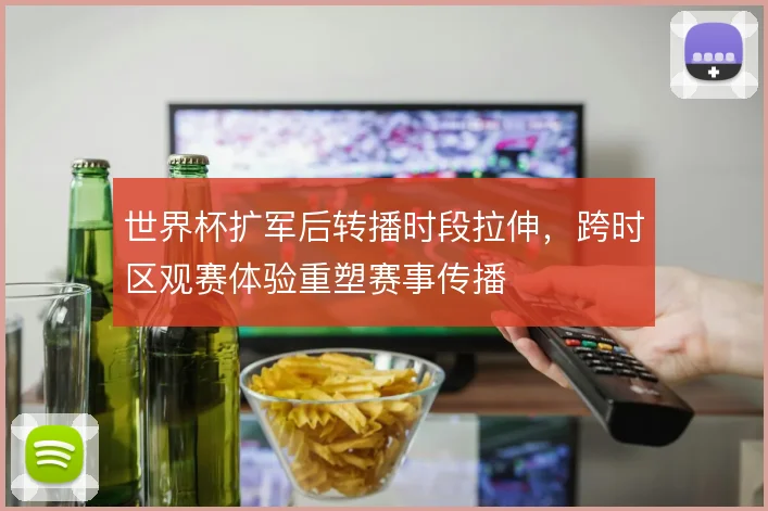 世界杯扩军后转播时段拉伸，跨时区观赛体验重塑赛事传播