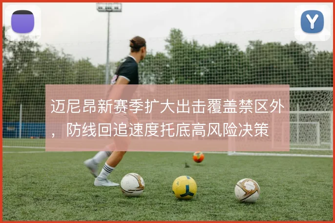 迈尼昂新赛季扩大出击覆盖禁区外，防线回追速度托底高风险决策