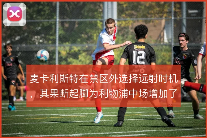 麦卡利斯特在禁区外选择远射时机,其果断起脚为利物浦中场增加了纵向威胁