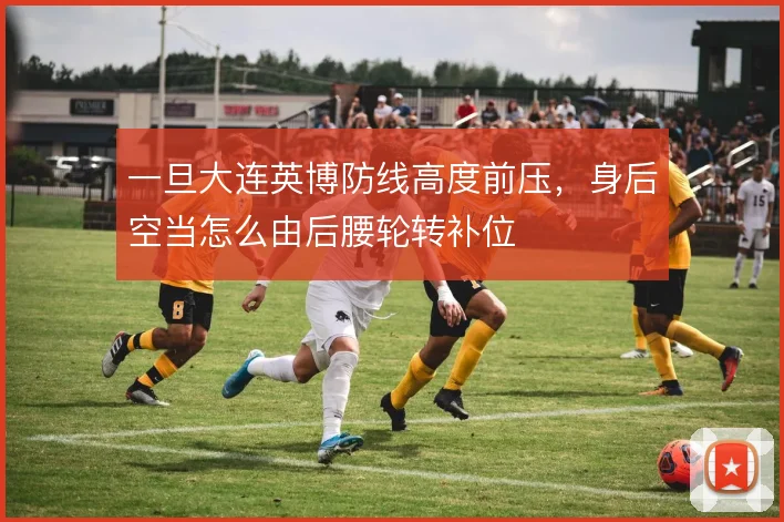 一旦大连英博防线高度前压，身后空当怎么由后腰轮转补位