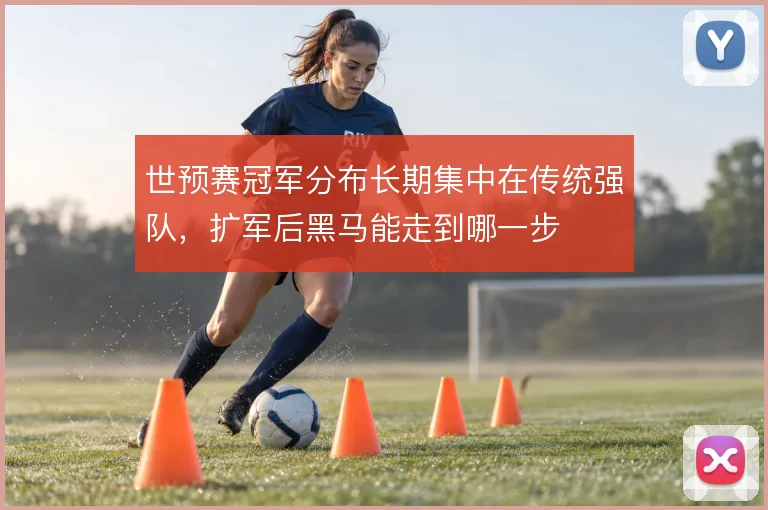 世预赛冠军分布长期集中在传统强队，扩军后黑马能走到哪一步