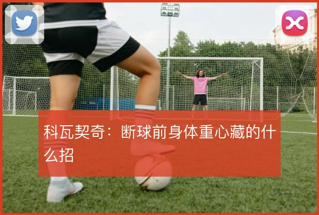科瓦契奇：断球前身体重心藏的什么招
