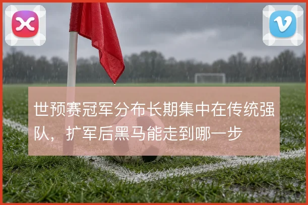 世预赛冠军分布长期集中在传统强队，扩军后黑马能走到哪一步