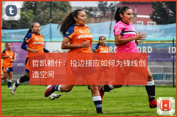 哲凯赖什：拉边接应如何为锋线创造空间
