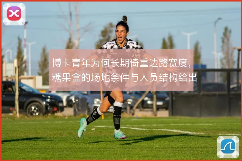 博卡青年为何长期倚重边路宽度，糖果盒的场地条件与人员结构给出答案