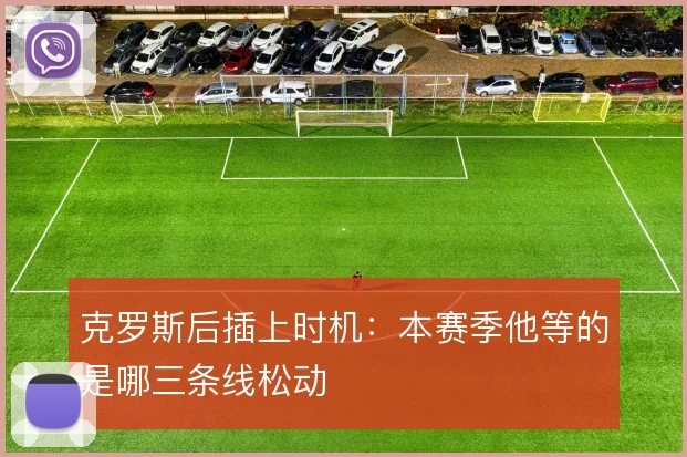 克罗斯后插上时机:本赛季他等的是哪三条线松动