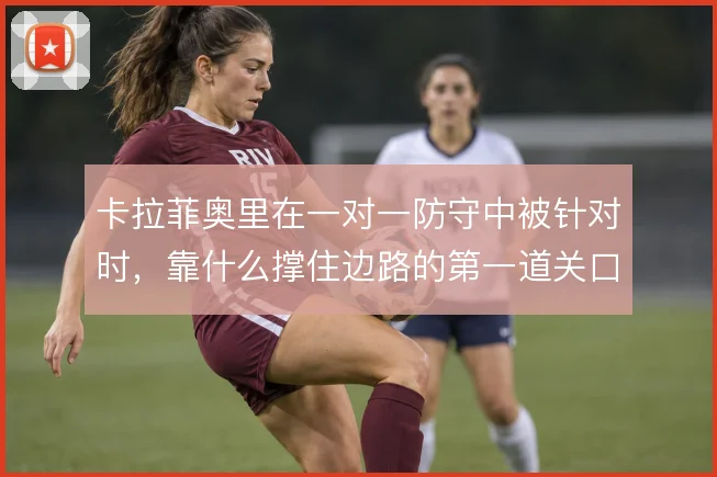 卡拉菲奥里在一对一防守中被针对时，靠什么撑住边路的第一道关口