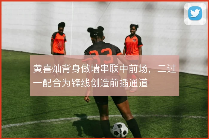 黄喜灿背身做墙串联中前场，二过一配合为锋线创造前插通道