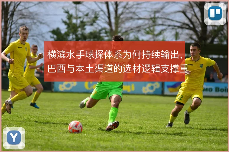 横滨水手球探体系为何持续输出，巴西与本土渠道的选材逻辑支撑重建