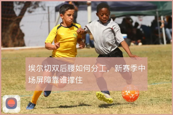 埃尔切双后腰如何分工，新赛季中场屏障靠谁撑住
