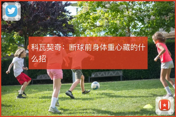 科瓦契奇:断球前身体重心藏的什么招