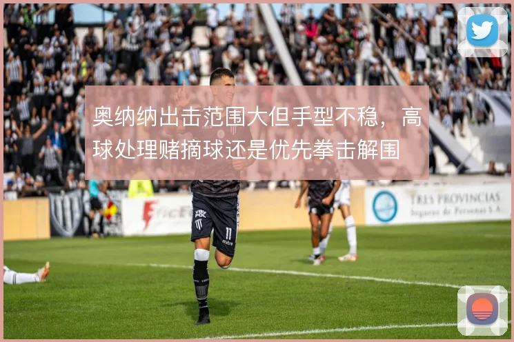 奥纳纳出击范围大但手型不稳，高球处理赌摘球还是优先拳击解围