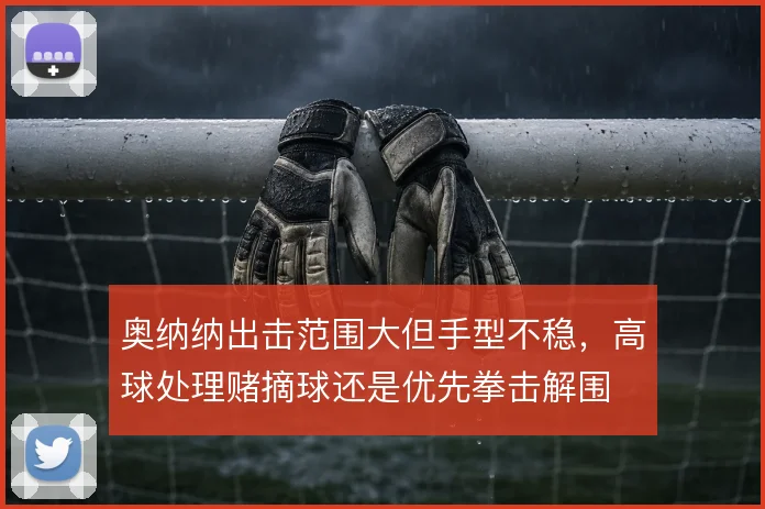奥纳纳出击范围大但手型不稳，高球处理赌摘球还是优先拳击解围