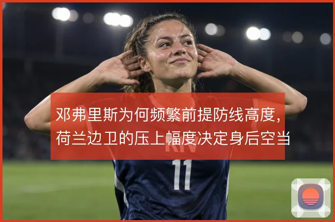 邓弗里斯为何频繁前提防线高度，荷兰边卫的压上幅度决定身后空当风险