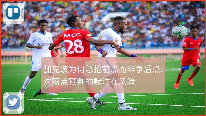 加克波为何总抢前点而非争后点,对落点预判的赌注在风险