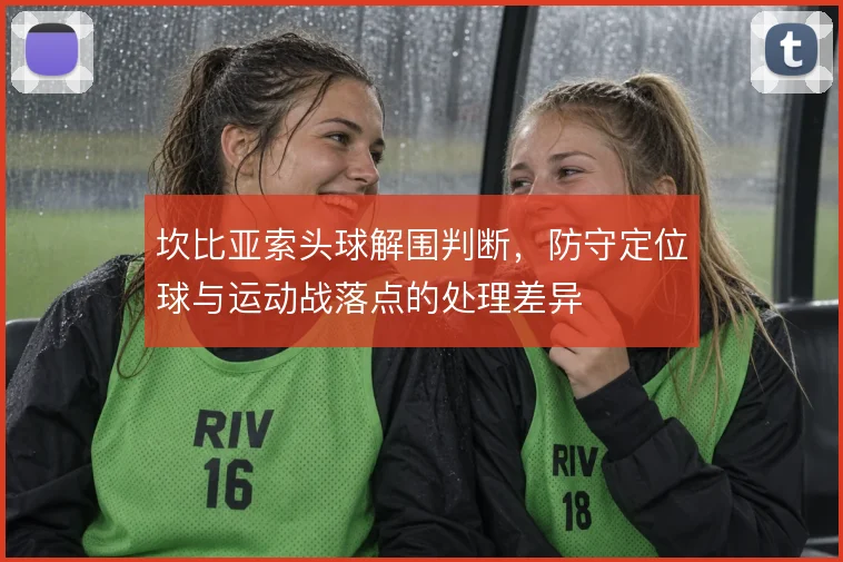 坎比亚索头球解围判断，防守定位球与运动战落点的处理差异