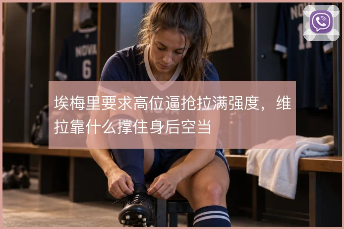 埃梅里要求高位逼抢拉满强度，维拉靠什么撑住身后空当