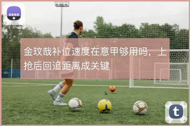 金玟哉补位速度在意甲够用吗，上抢后回追距离成关键