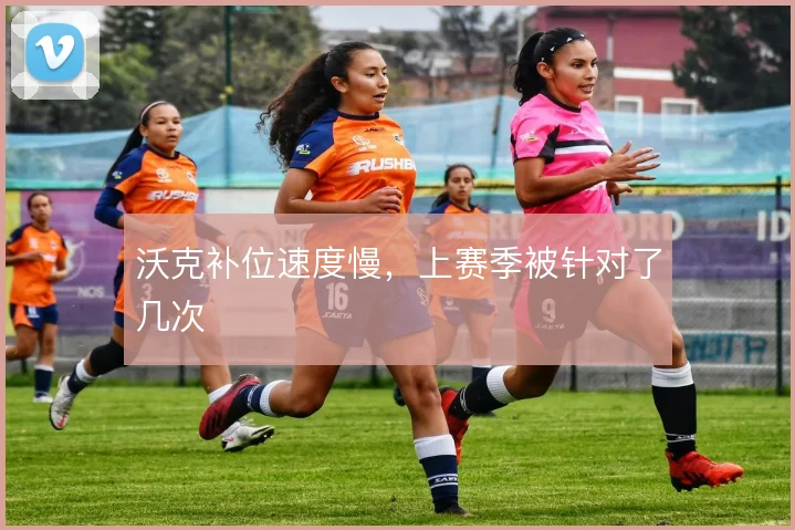 沃克补位速度慢，上赛季被针对了几次
