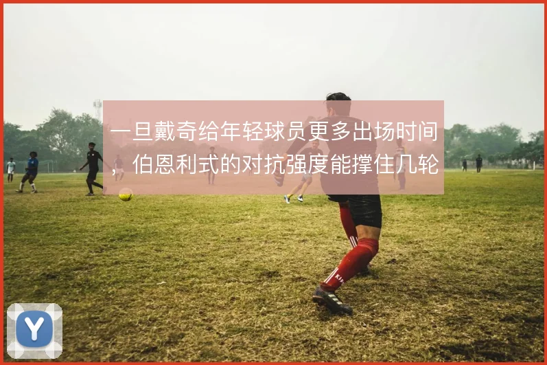 一旦戴奇给年轻球员更多出场时间，伯恩利式的对抗强度能撑住几轮