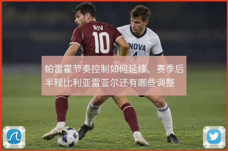 帕雷霍节奏控制如何延续,赛季后半程比利亚雷亚尔还有哪些调整