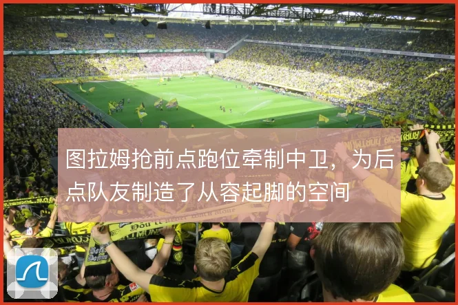 图拉姆抢前点跑位牵制中卫，为后点队友制造了从容起脚的空间