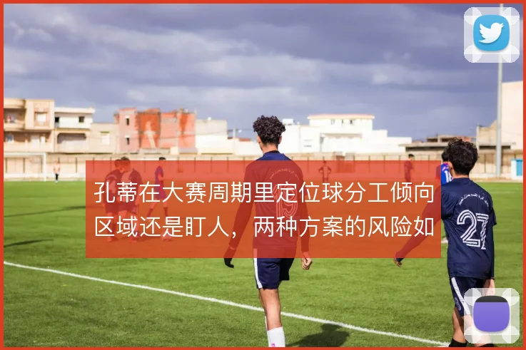 孔蒂在大赛周期里定位球分工倾向区域还是盯人，两种方案的风险如何权衡
