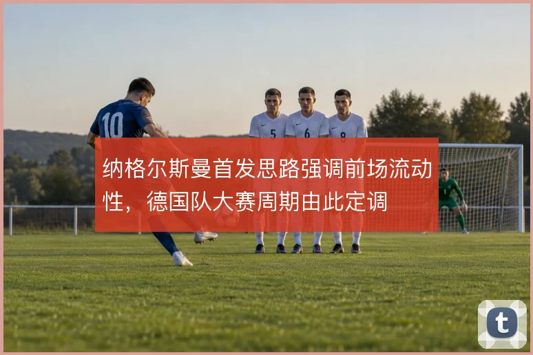 纳格尔斯曼首发思路强调前场流动性，德国队大赛周期由此定调