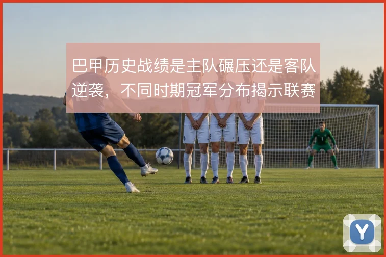 巴甲历史战绩是主队碾压还是客队逆袭，不同时期冠军分布揭示联赛格局