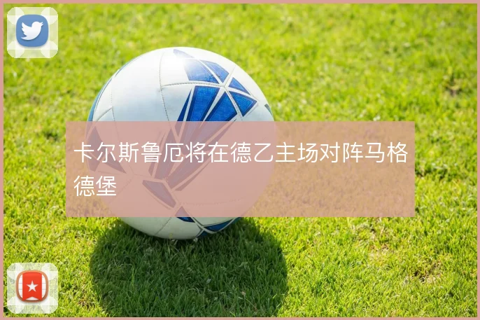 卡尔斯鲁厄将在德乙主场对阵马格德堡