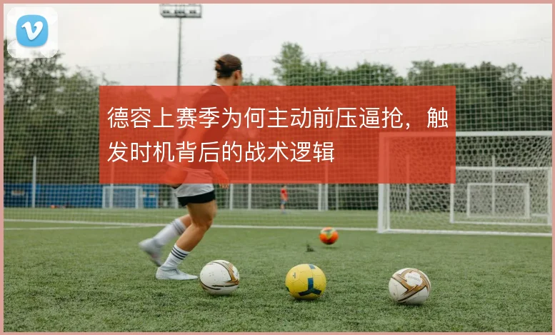 德容上赛季为何主动前压逼抢，触发时机背后的战术逻辑