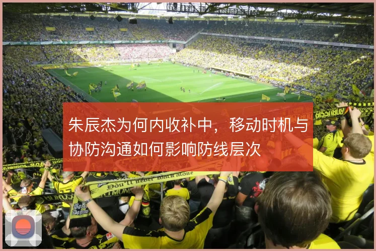 朱辰杰为何内收补中，移动时机与协防沟通如何影响防线层次