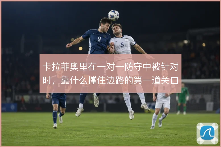 卡拉菲奥里在一对一防守中被针对时，靠什么撑住边路的第一道关口